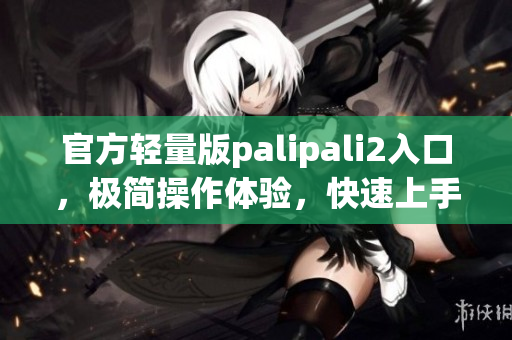 官方輕量版palipali2入口，極簡(jiǎn)操作體驗(yàn)，快速上手