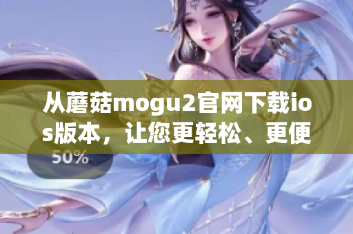 從蘑菇mogu2官網(wǎng)下載ios版本，讓您更輕松、更便捷地體驗(yàn)軟件功能