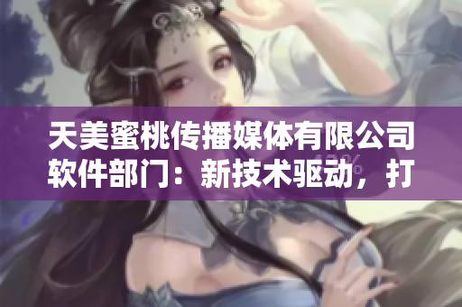 天美蜜桃傳播媒體有限公司軟件部門：新技術(shù)驅(qū)動，打造獨具創(chuàng)新力的軟件應(yīng)用