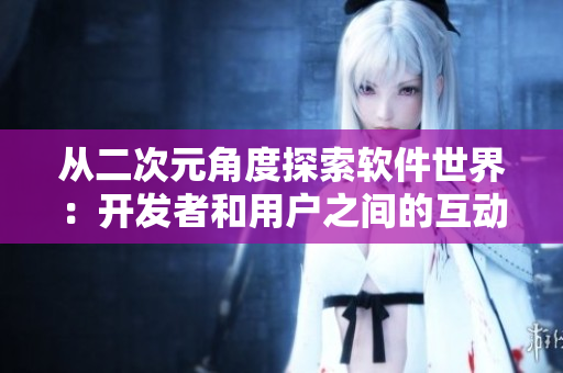 從二次元角度探索軟件世界：開發(fā)者和用戶之間的互動(dòng)