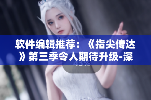 軟件編輯推薦：《指尖傳達》第三季令人期待升級-深度解析軟件技術與創(chuàng)新