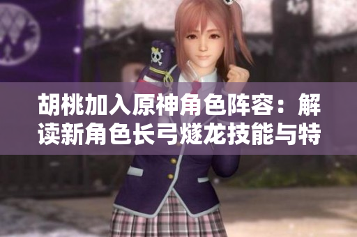 胡桃加入原神角色陣容：解讀新角色長(zhǎng)弓燧龍技能與特點(diǎn)