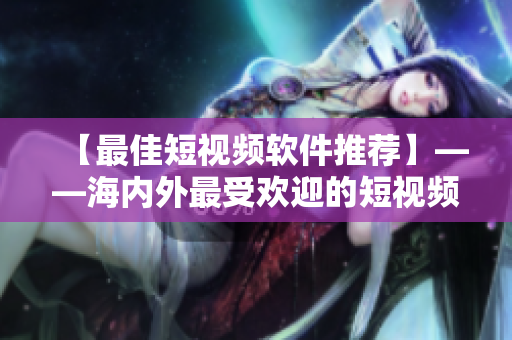 【最佳短視頻軟件推薦】——海內(nèi)外最受歡迎的短視頻軟件大盤點(diǎn)！