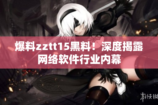 爆料zztt15黑料！深度揭露網(wǎng)絡(luò)軟件行業(yè)內(nèi)幕