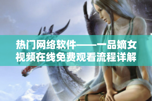 熱門網(wǎng)絡(luò)軟件——一品嫡女視頻在線免費觀看流程詳解
