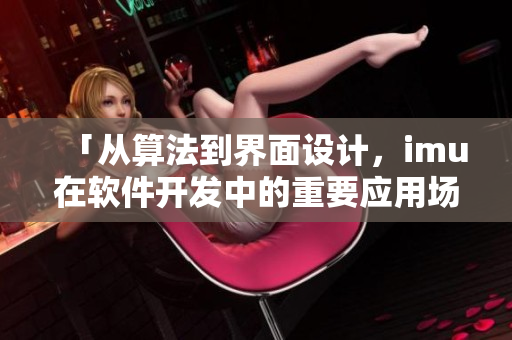 「從算法到界面設(shè)計(jì)，imu在軟件開(kāi)發(fā)中的重要應(yīng)用場(chǎng)景」
