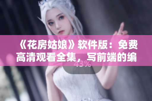 《花房姑娘》軟件版：免費高清觀看全集，寫前端的編輯必看！