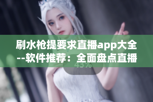 刷水槍提要求直播app大全--軟件推薦：全面盤點直播應(yīng)用大全