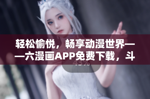 輕松愉悅，暢享動(dòng)漫世界——六漫畫APP免費(fèi)下載，斗羅大陸輕松追