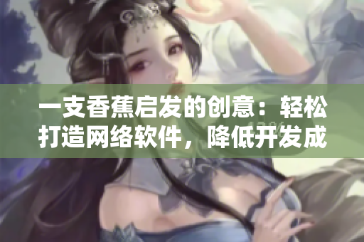一支香蕉啟發(fā)的創(chuàng)意：輕松打造網(wǎng)絡軟件，降低開發(fā)成本