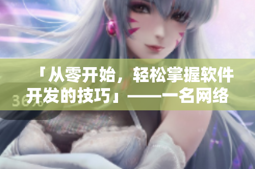 「從零開始，輕松掌握軟件開發(fā)的技巧」——一名網(wǎng)絡(luò)軟件編輯的指導(dǎo)視頻