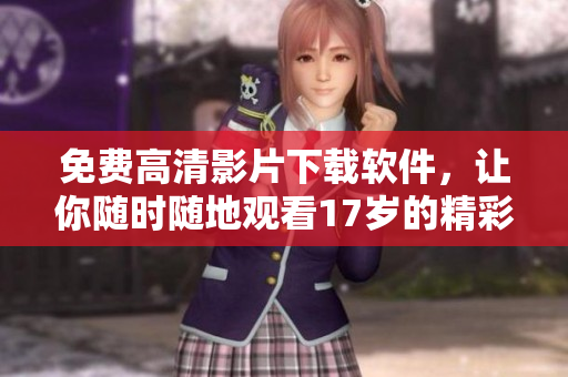 免費高清影片下載軟件，讓你隨時隨地觀看17歲的精彩電影