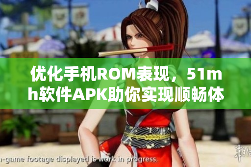 優(yōu)化手機ROM表現(xiàn)，51mh軟件APK助你實現(xiàn)順暢體驗