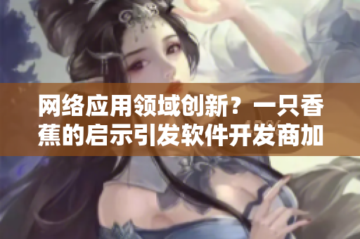 網(wǎng)絡(luò)應(yīng)用領(lǐng)域創(chuàng)新？一只香蕉的啟示引發(fā)軟件開發(fā)商加盟熱潮！