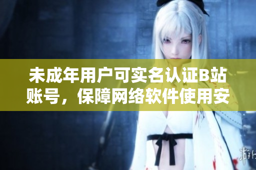 未成年用戶可實名認證B站賬號，保障網(wǎng)絡(luò)軟件使用安全