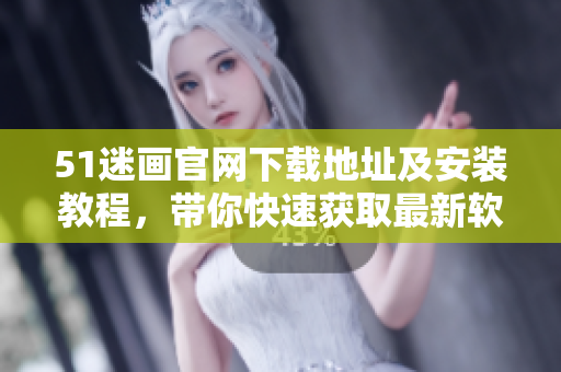 51迷畫(huà)官網(wǎng)下載地址及安裝教程，帶你快速獲取最新軟件!