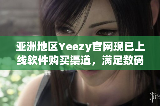 亞洲地區(qū)Yeezy官網(wǎng)現(xiàn)已上線軟件購買渠道，滿足數(shù)碼趨勢需求