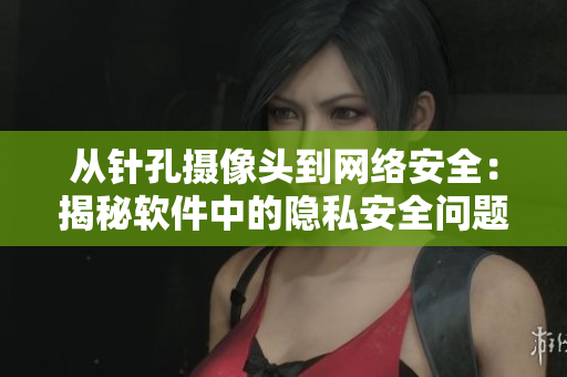 從針孔攝像頭到網(wǎng)絡(luò)安全：揭秘軟件中的隱私安全問題