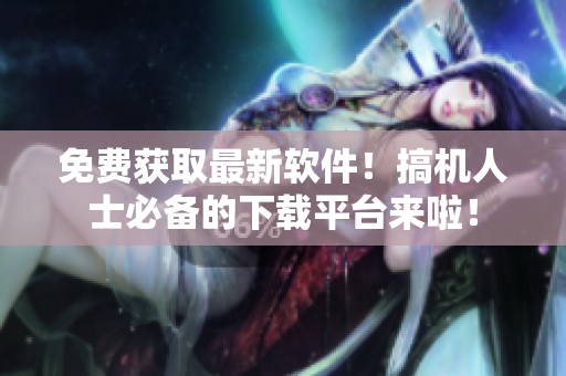 免費(fèi)獲取最新軟件！搞機(jī)人士必備的下載平臺(tái)來(lái)啦！