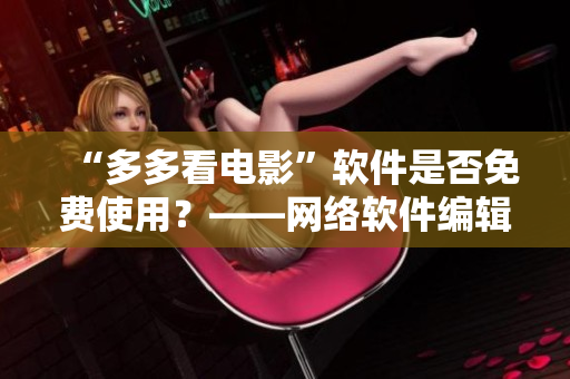 “多多看電影”軟件是否免費(fèi)使用？——網(wǎng)絡(luò)軟件編輯就此解答
