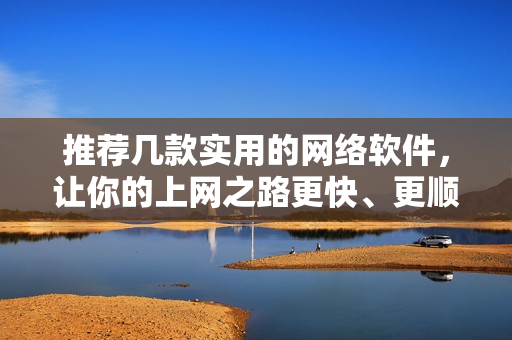 推薦幾款實(shí)用的網(wǎng)絡(luò)軟件，讓你的上網(wǎng)之路更快、更順暢！