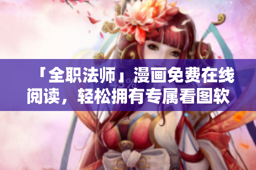 「全職法師」漫畫免費(fèi)在線閱讀，輕松擁有專屬看圖軟件！