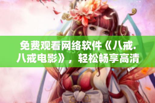 免費觀看網(wǎng)絡軟件《八戒.八戒電影》，輕松暢享高清視聽