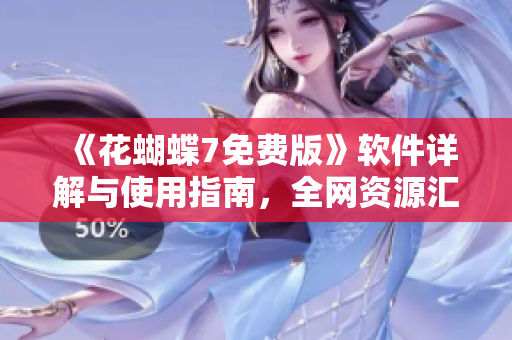 《花蝴蝶7免費(fèi)版》軟件詳解與使用指南，全網(wǎng)資源匯總  35集大全！