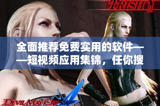 全面推薦免費實用的軟件——短視頻應用集錦，任你搜羅！