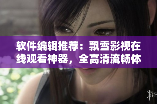 軟件編輯推薦：飄雪影視在線觀看神器，全高清流暢體驗