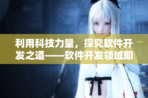 利用科技力量，探究軟件開(kāi)發(fā)之道——軟件開(kāi)發(fā)領(lǐng)域即將引爆的國(guó)精傳媒