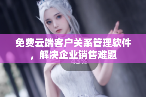 免費(fèi)云端客戶關(guān)系管理軟件，解決企業(yè)銷售難題