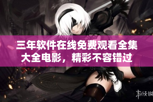 三年軟件在線免費觀看全集大全電影，精彩不容錯過