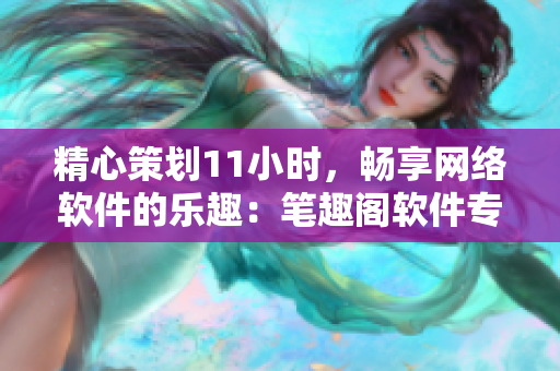 精心策劃11小時(shí)，暢享網(wǎng)絡(luò)軟件的樂趣：筆趣閣軟件專欄