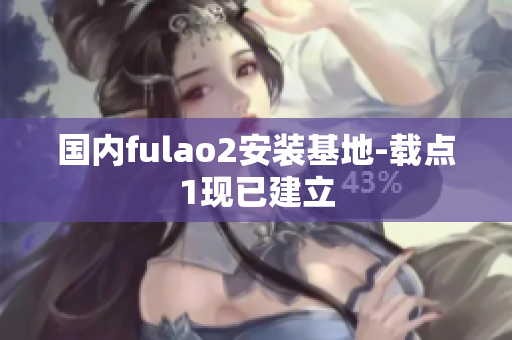 國(guó)內(nèi)fulao2安裝基地-載點(diǎn)1現(xiàn)已建立