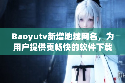 Baoyutv新增地域網(wǎng)名，為用戶提供更暢快的軟件下載體驗(yàn)