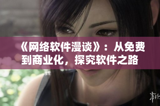 《網(wǎng)絡軟件漫談》：從免費到商業(yè)化，探究軟件之路