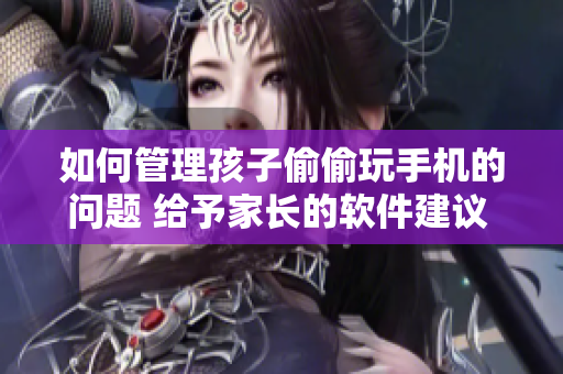 如何管理孩子偷偷玩手機(jī)的問(wèn)題 給予家長(zhǎng)的軟件建議 和策略