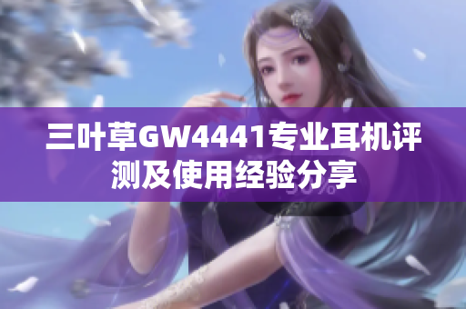 三葉草GW4441專業(yè)耳機(jī)評測及使用經(jīng)驗(yàn)分享