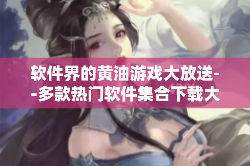 軟件界的黃油游戲大放送--多款熱門軟件集合下載大全