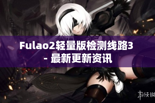 Fulao2輕量版檢測線路3 - 最新更新資訊
