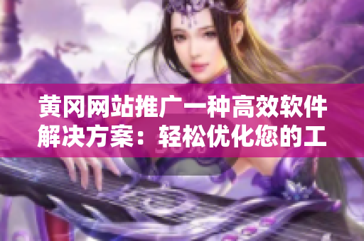 黃岡網(wǎng)站推廣一種高效軟件解決方案：輕松優(yōu)化您的工作流程