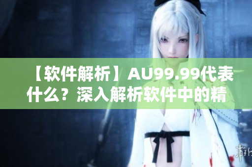 【軟件解析】AU99.99代表什么？深入解析軟件中的精度與規(guī)格