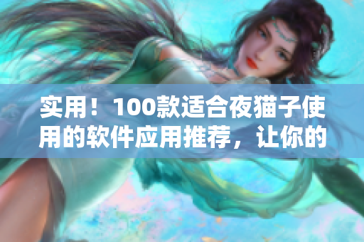 實用！100款適合夜貓子使用的軟件應(yīng)用推薦，讓你的網(wǎng)絡(luò)體驗不再黑暗