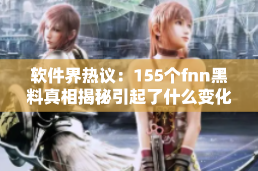 軟件界熱議：155個fnn黑料真相揭秘引起了什么變化？