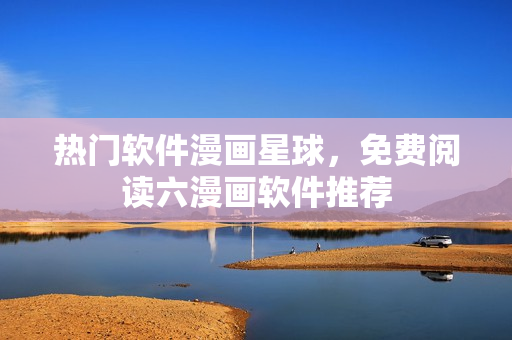 熱門軟件漫畫星球，免費閱讀六漫畫軟件推薦