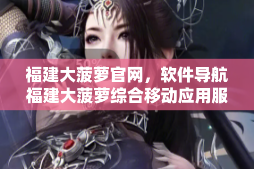 福建大菠蘿官網(wǎng)，軟件導(dǎo)航福建大菠蘿綜合移動(dòng)應(yīng)用服務(wù)