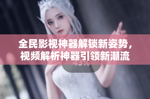 全民影視神器解鎖新姿勢(shì)，視頻解析神器引領(lǐng)新潮流