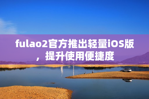 fulao2官方推出輕量iOS版，提升使用便捷度