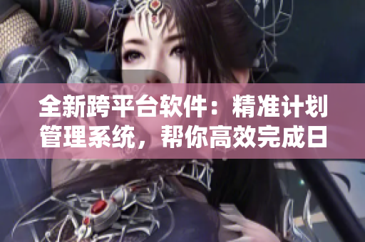 全新跨平臺軟件：精準計劃管理系統(tǒng)，幫你高效完成日常任務！